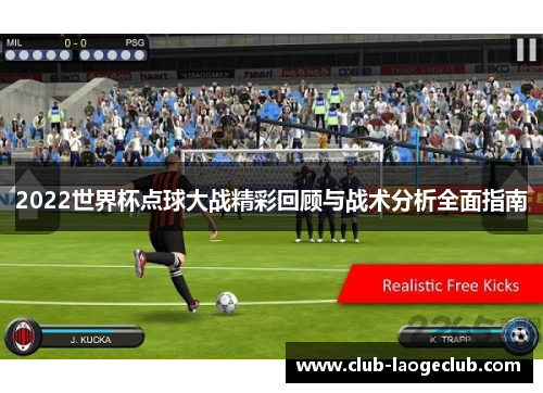 2022世界杯点球大战精彩回顾与战术分析全面指南 2022世界杯点球大战精彩回顾与战术分析全面指南