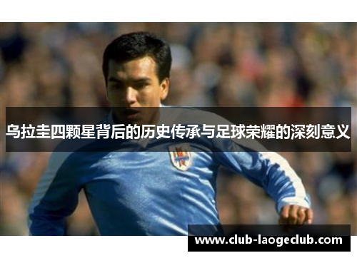 乌拉圭四颗星背后的历史传承与足球荣耀的深刻意义 乌拉圭四颗星背后的历史传承与足球荣耀的深刻意义