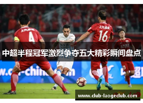 中超半程冠军激烈争夺五大精彩瞬间盘点 中超半程冠军激烈争夺五大精彩瞬间盘点