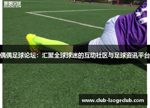 偶偶足球论坛:汇聚全球球迷的互动社区与足球资讯平台 偶偶足球论坛:汇聚全球球迷的互动社区与足球资讯平台