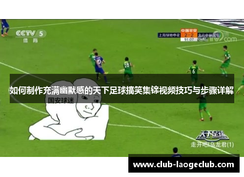 如何制作充满幽默感的天下足球搞笑集锦视频技巧与步骤详解 如何制作充满幽默感的天下足球搞笑集锦视频技巧与步骤详解