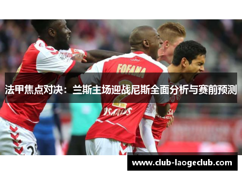法甲焦点对决:兰斯主场迎战尼斯全面分析与赛前预测 法甲焦点对决:兰斯主场迎战尼斯全面分析与赛前预测