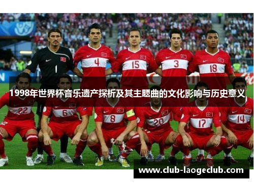1998年世界杯音乐遗产探析及其主题曲的文化影响与历史意义 1998年世界杯音乐遗产探析及其主题曲的文化影响与历史意义