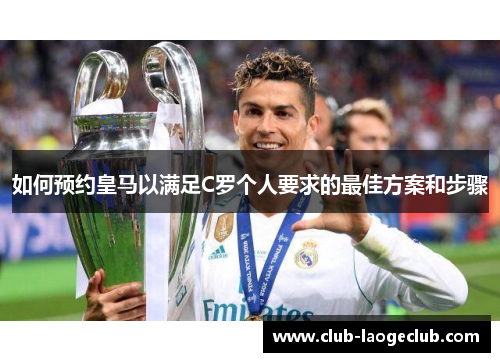 如何预约皇马以满足C罗个人要求的最佳方案和步骤 如何预约皇马以满足C罗个人要求的最佳方案和步骤