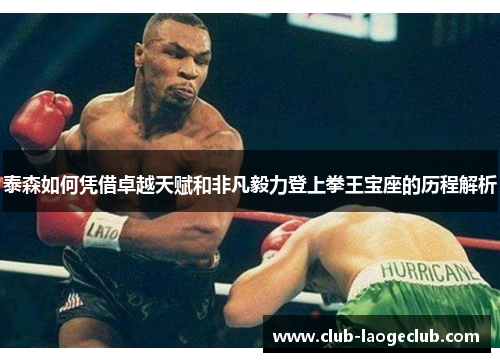 泰森如何凭借卓越天赋和非凡毅力登上拳王宝座的历程解析 泰森如何凭借卓越天赋和非凡毅力登上拳王宝座的历程解析