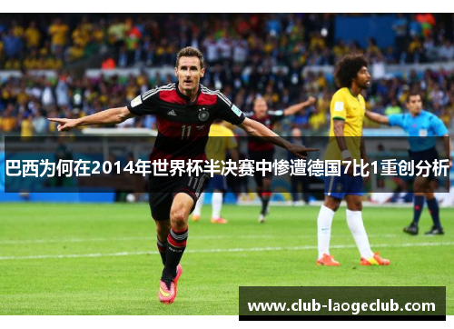 巴西为何在2014年世界杯半决赛中惨遭德国7比1重创分析 巴西为何在2014年世界杯半决赛中惨遭德国7比1重创分析