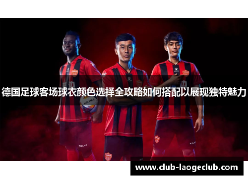德国足球客场球衣颜色选择全攻略如何搭配以展现独特魅力 德国足球客场球衣颜色选择全攻略如何搭配以展现独特魅力