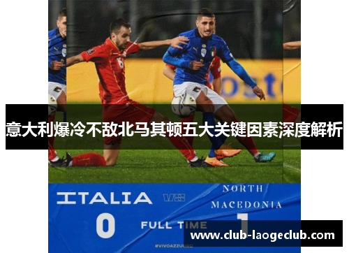 意大利爆冷不敌北马其顿五大关键因素深度解析 意大利爆冷不敌北马其顿五大关键因素深度解析