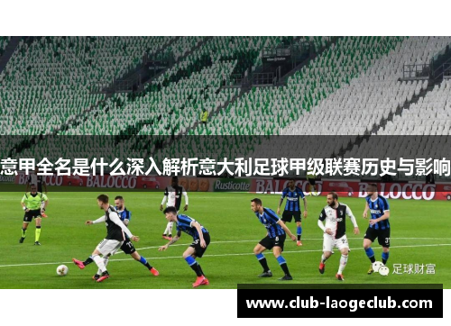 意甲全名是什么深入解析意大利足球甲级联赛历史与影响 意甲全名是什么深入解析意大利足球甲级联赛历史与影响