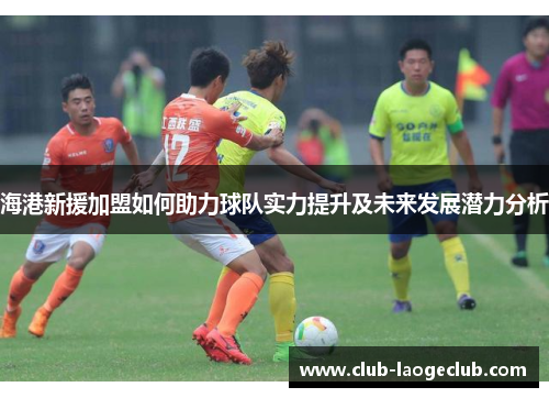 海港新援加盟如何助力球队实力提升及未来发展潜力分析 海港新援加盟如何助力球队实力提升及未来发展潜力分析