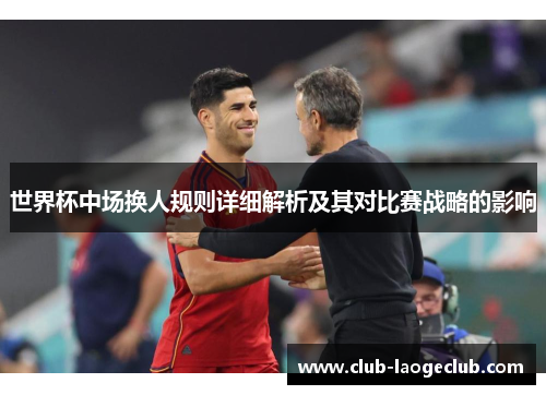 世界杯中场换人规则详细解析及其对比赛战略的影响 世界杯中场换人规则详细解析及其对比赛战略的影响