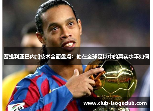 塞维利亚巴内加技术全面盘点:他在全球足球中的真实水平如何 塞维利亚巴内加技术全面盘点:他在全球足球中的真实水平如何
