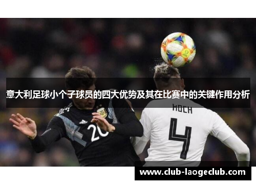 意大利足球小个子球员的四大优势及其在比赛中的关键作用分析 意大利足球小个子球员的四大优势及其在比赛中的关键作用分析