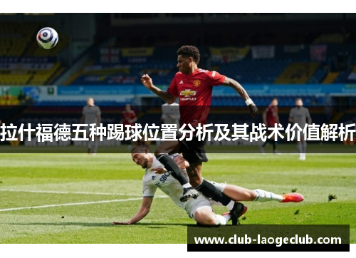 拉什福德五种踢球位置分析及其战术价值解析 拉什福德五种踢球位置分析及其战术价值解析