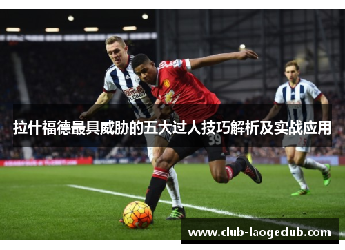 拉什福德最具威胁的五大过人技巧解析及实战应用 拉什福德最具威胁的五大过人技巧解析及实战应用