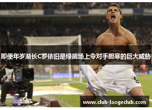 即便年岁渐长C罗依旧是绿茵场上令对手胆寒的巨大威胁 即便年岁渐长C罗依旧是绿茵场上令对手胆寒的巨大威胁