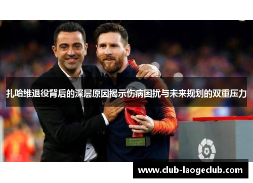 扎哈维退役背后的深层原因揭示伤病困扰与未来规划的双重压力 扎哈维退役背后的深层原因揭示伤病困扰与未来规划的双重压力
