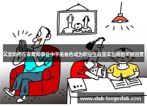 父亲如何在家庭和事业中平衡角色成为职业生涯坚实后盾的关键因素 父亲如何在家庭和事业中平衡角色成为职业生涯坚实后盾的关键因素