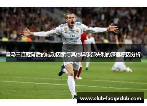 皇马三连冠背后的成功因素与其他俱乐部失利的深层原因分析 皇马三连冠背后的成功因素与其他俱乐部失利的深层原因分析