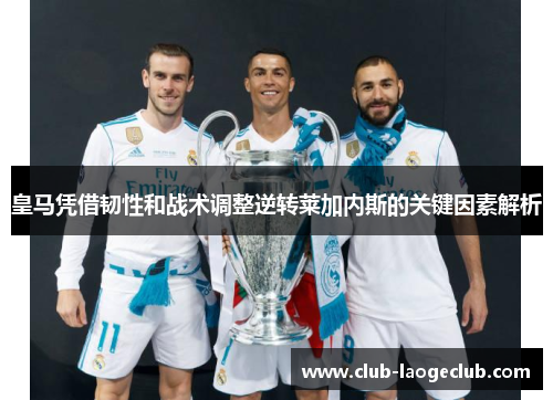 皇马凭借韧性和战术调整逆转莱加内斯的关键因素解析 皇马凭借韧性和战术调整逆转莱加内斯的关键因素解析