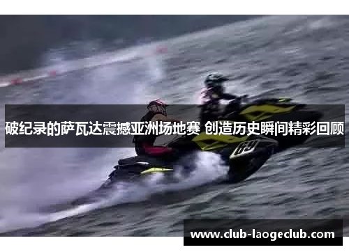 破纪录的萨瓦达震撼亚洲场地赛 创造历史瞬间精彩回顾 破纪录的萨瓦达震撼亚洲场地赛 创造历史瞬间精彩回顾