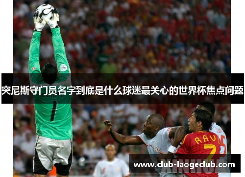 突尼斯守门员名字到底是什么球迷最关心的世界杯焦点问题 突尼斯守门员名字到底是什么球迷最关心的世界杯焦点问题