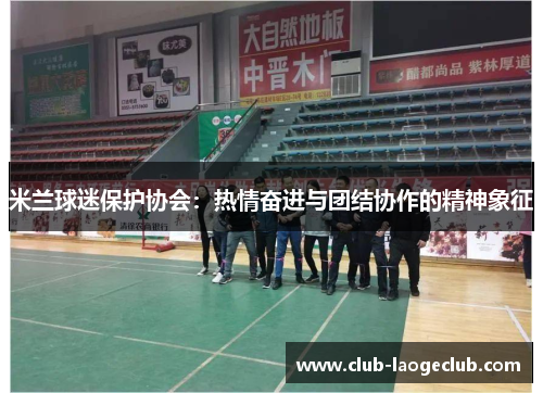 米兰球迷保护协会:热情奋进与团结协作的精神象征 米兰球迷保护协会:热情奋进与团结协作的精神象征
