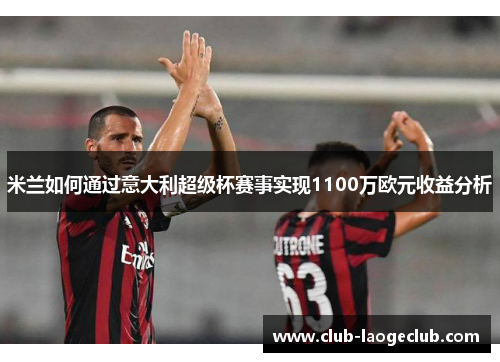 米兰如何通过意大利超级杯赛事实现1100万欧元收益分析 米兰如何通过意大利超级杯赛事实现1100万欧元收益分析
