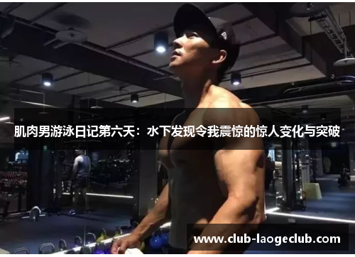 肌肉男游泳日记第六天:水下发现令我震惊的惊人变化与突破 肌肉男游泳日记第六天:水下发现令我震惊的惊人变化与突破