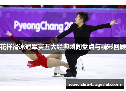 花样滑冰冠军赛五大经典瞬间盘点与精彩回顾 花样滑冰冠军赛五大经典瞬间盘点与精彩回顾