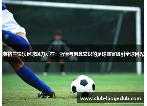 英格兰快乐足球魅力所在:激情与创意交织的足球盛宴吸引全球目光 英格兰快乐足球魅力所在:激情与创意交织的足球盛宴吸引全球目光
