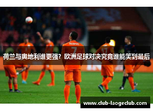 荷兰与奥地利谁更强?欧洲足球对决究竟谁能笑到最后 荷兰与奥地利谁更强?欧洲足球对决究竟谁能笑到最后