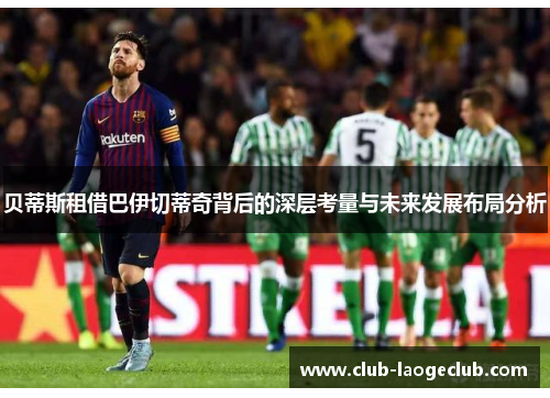 贝蒂斯租借巴伊切蒂奇背后的深层考量与未来发展布局分析 贝蒂斯租借巴伊切蒂奇背后的深层考量与未来发展布局分析