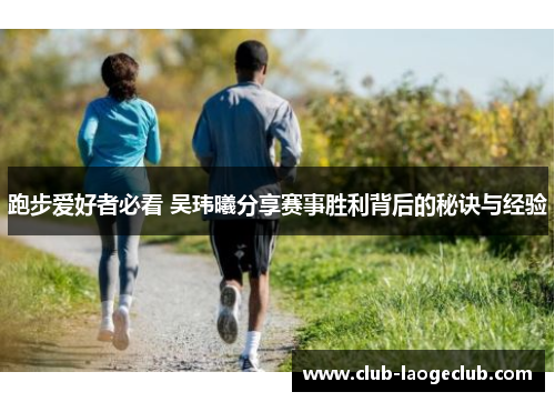 跑步爱好者必看 吴玮曦分享赛事胜利背后的秘诀与经验 跑步爱好者必看 吴玮曦分享赛事胜利背后的秘诀与经验