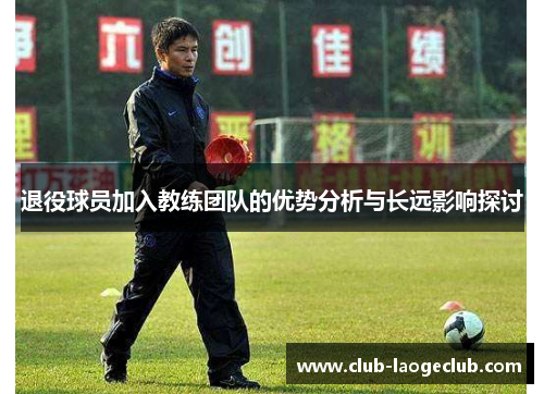 退役球员加入教练团队的优势分析与长远影响探讨 退役球员加入教练团队的优势分析与长远影响探讨