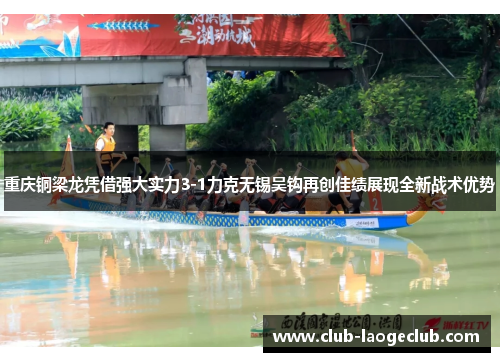 重庆铜梁龙凭借强大实力3-1力克无锡吴钩再创佳绩展现全新战术优势 重庆铜梁龙凭借强大实力3-1力克无锡吴钩再创佳绩展现全新战术优势