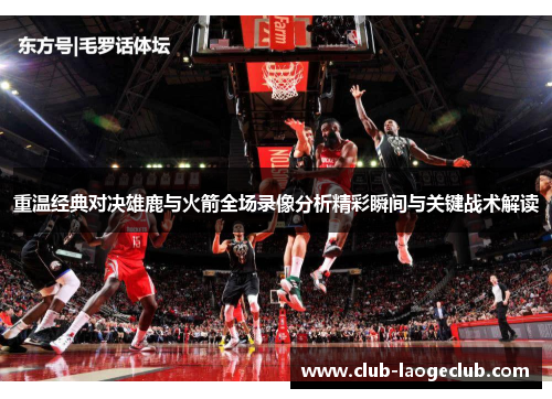重温经典对决雄鹿与火箭全场录像分析精彩瞬间与关键战术解读 重温经典对决雄鹿与火箭全场录像分析精彩瞬间与关键战术解读