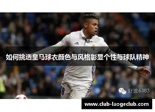 如何挑选皇马球衣颜色与风格彰显个性与球队精神 如何挑选皇马球衣颜色与风格彰显个性与球队精神
