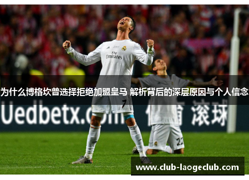 为什么博格坎普选择拒绝加盟皇马 解析背后的深层原因与个人信念 为什么博格坎普选择拒绝加盟皇马 解析背后的深层原因与个人信念