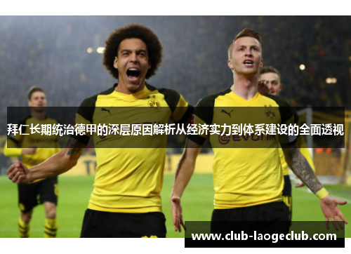 拜仁长期统治德甲的深层原因解析从经济实力到体系建设的全面透视 拜仁长期统治德甲的深层原因解析从经济实力到体系建设的全面透视