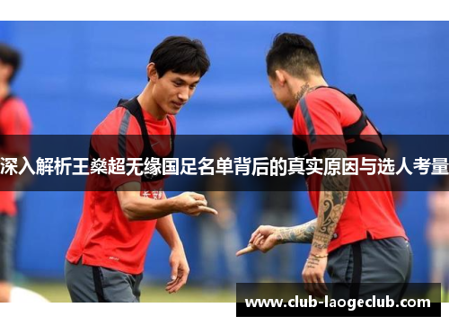 深入解析王燊超无缘国足名单背后的真实原因与选人考量 深入解析王燊超无缘国足名单背后的真实原因与选人考量