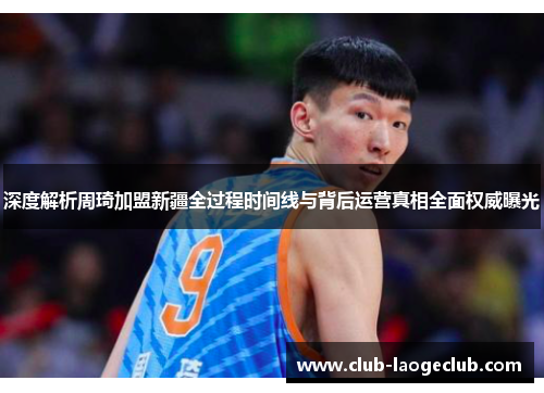 深度解析周琦加盟新疆全过程时间线与背后运营真相全面权威曝光