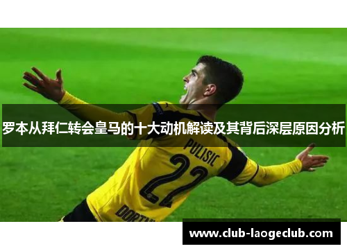 罗本从拜仁转会皇马的十大动机解读及其背后深层原因分析 罗本从拜仁转会皇马的十大动机解读及其背后深层原因分析