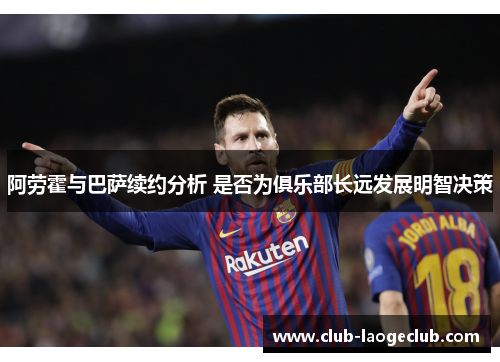 阿劳霍与巴萨续约分析 是否为俱乐部长远发展明智决策 阿劳霍与巴萨续约分析 是否为俱乐部长远发展明智决策