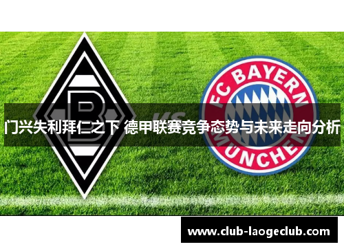 门兴失利拜仁之下 德甲联赛竞争态势与未来走向分析 门兴失利拜仁之下 德甲联赛竞争态势与未来走向分析