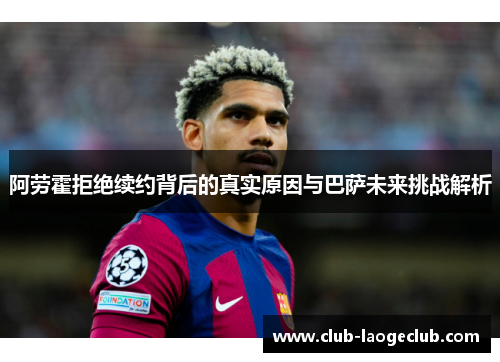 阿劳霍拒绝续约背后的真实原因与巴萨未来挑战解析 阿劳霍拒绝续约背后的真实原因与巴萨未来挑战解析