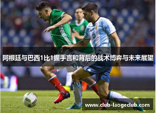 阿根廷与巴西1比1握手言和背后的战术博弈与未来展望 阿根廷与巴西1比1握手言和背后的战术博弈与未来展望