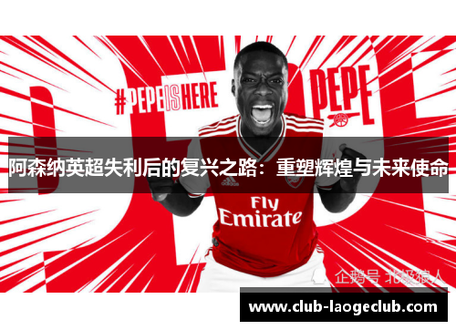阿森纳英超失利后的复兴之路:重塑辉煌与未来使命 阿森纳英超失利后的复兴之路:重塑辉煌与未来使命