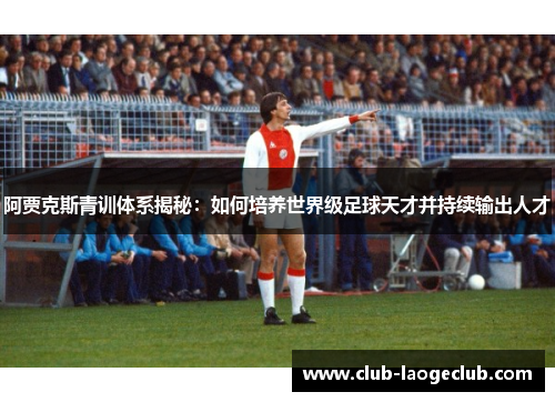 阿贾克斯青训体系揭秘:如何培养世界级足球天才并持续输出人才 阿贾克斯青训体系揭秘:如何培养世界级足球天才并持续输出人才