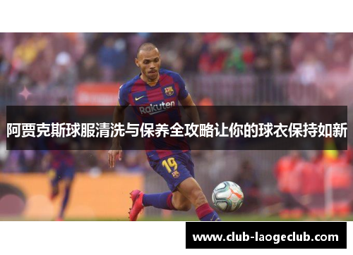 阿贾克斯球服清洗与保养全攻略让你的球衣保持如新 阿贾克斯球服清洗与保养全攻略让你的球衣保持如新